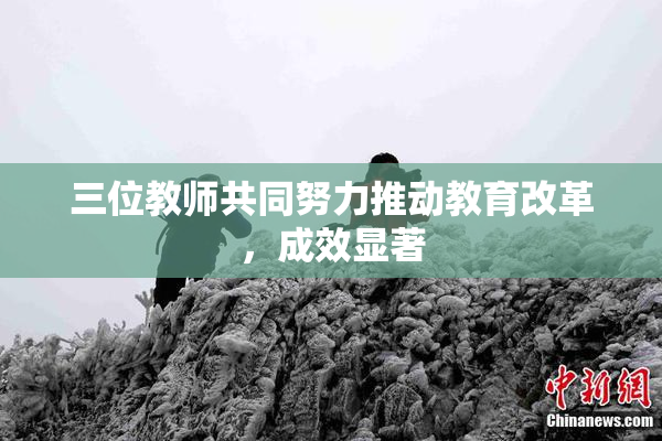 三位教师共同努力推动教育改革，成效显著