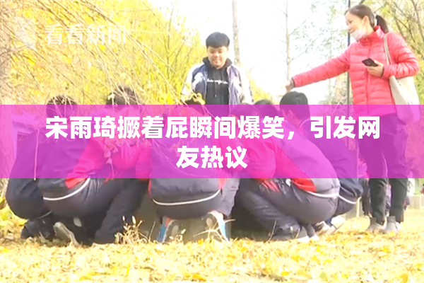 宋雨琦撅着屁瞬间爆笑，引发网友热议