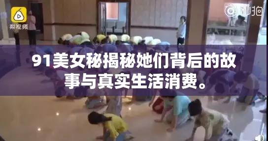 91美女秘揭秘她们背后的故事与真实生活消费。
