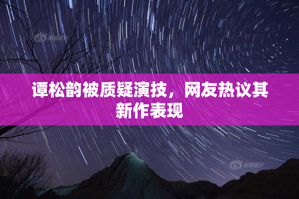 谭松韵被质疑演技，网友热议其新作表现