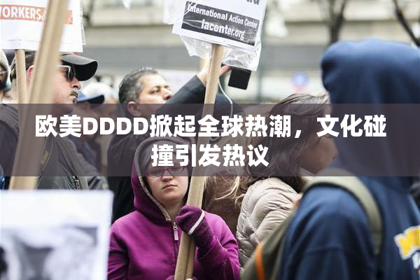 欧美DDDD掀起全球热潮，文化碰撞引发热议
