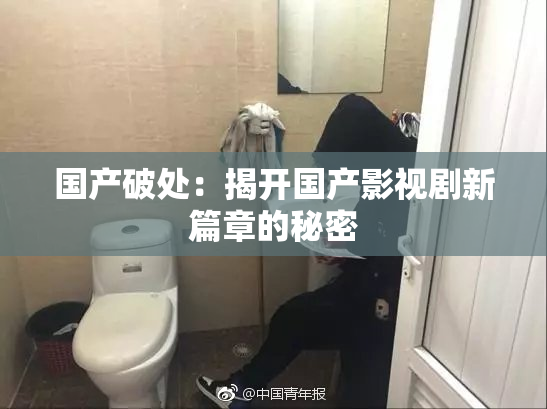 国产破处：揭开国产影视剧新篇章的秘密