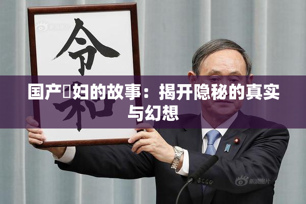国产婬妇的故事：揭开隐秘的真实与幻想