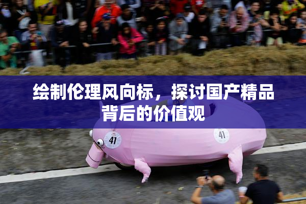 绘制伦理风向标，探讨国产精品背后的价值观