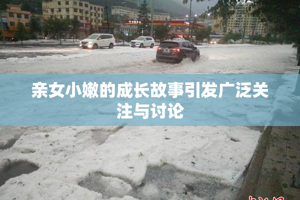 亲女小嫩的成长故事引发广泛关注与讨论
