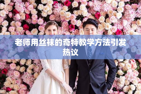 老师用丝袜的奇特教学方法引发热议