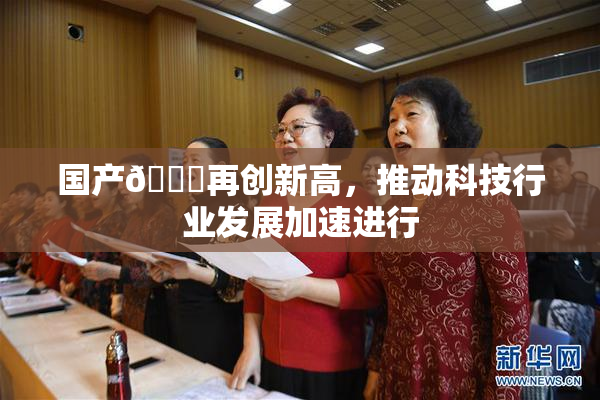 国产🔞再创新高，推动科技行业发展加速进行