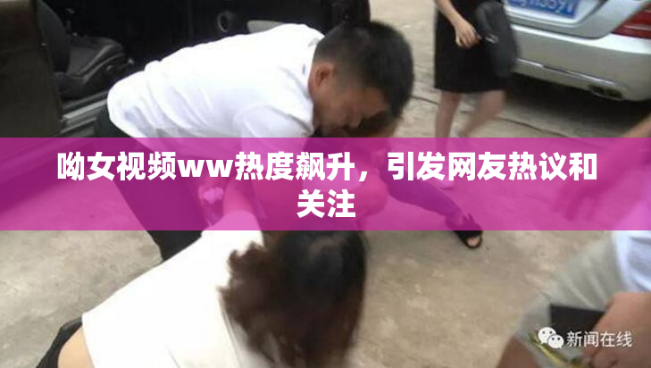 呦女视频ww热度飙升，引发网友热议和关注