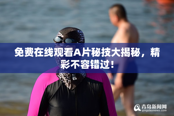 免费在线观看A片秘技大揭秘，精彩不容错过！