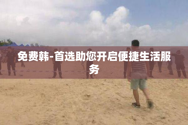 免费韩-首选助您开启便捷生活服务