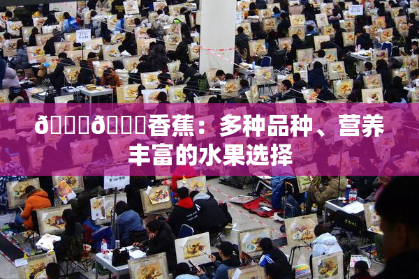 🔞🔞香蕉：多种品种、营养丰富的水果选择