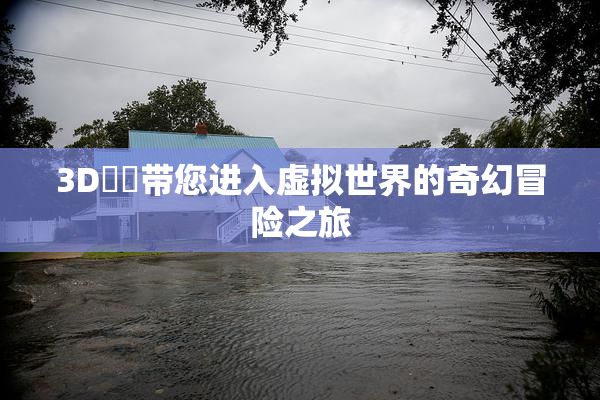 3D姉弚带您进入虚拟世界的奇幻冒险之旅
