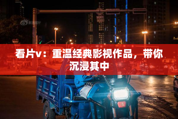 看片v：重温经典影视作品，带你沉浸其中