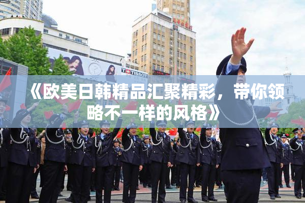 《欧美日韩精品汇聚精彩，带你领略不一样的风格》
