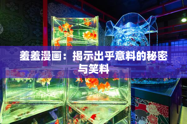 羞羞漫画：揭示出乎意料的秘密与笑料