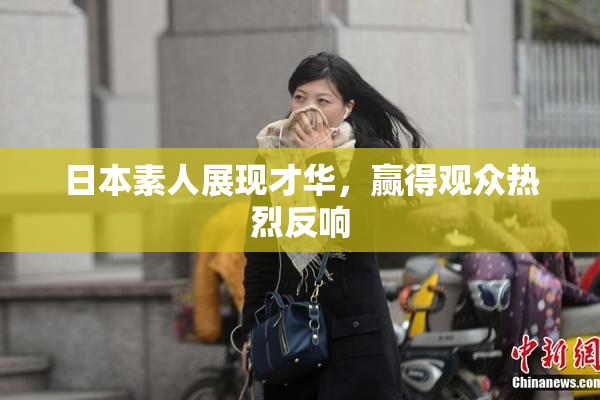 日本素人展现才华，赢得观众热烈反响
