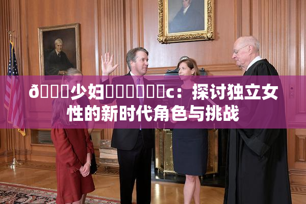 🔞少妇❌‌❌‌❌‌c：探讨独立女性的新时代角色与挑战