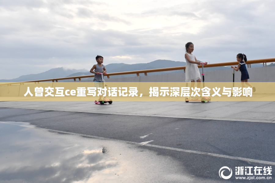 人曾交互ce重写对话记录，揭示深层次含义与影响