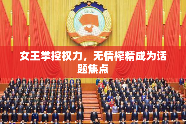 女王掌控权力，无情榨精成为话题焦点