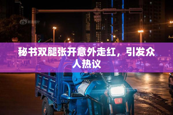 秘书双腿张开意外走红，引发众人热议