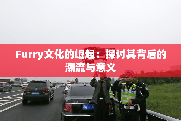 Furry文化的崛起：探讨其背后的潮流与意义