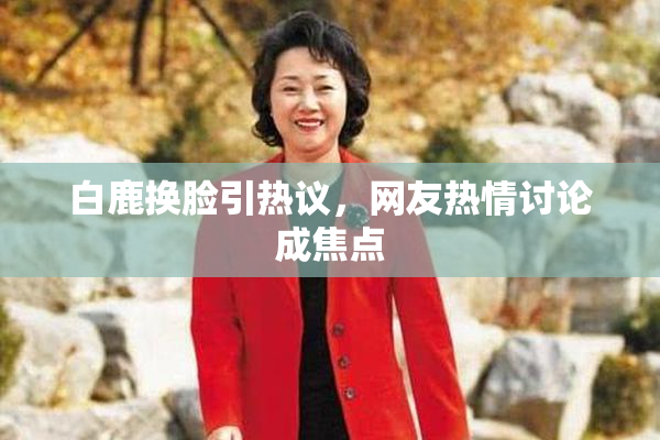 白鹿换脸引热议，网友热情讨论成焦点