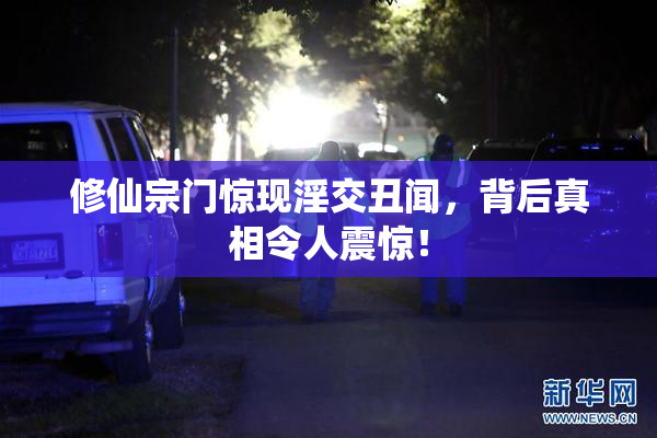 修仙宗门惊现淫交丑闻，背后真相令人震惊！