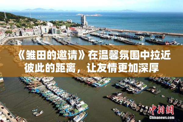 《雏田的邀请》在温馨氛围中拉近彼此的距离，让友情更加深厚