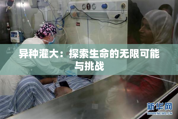 异种灌大：探索生命的无限可能与挑战