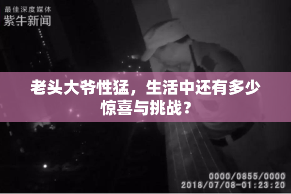 老头大爷性猛，生活中还有多少惊喜与挑战？