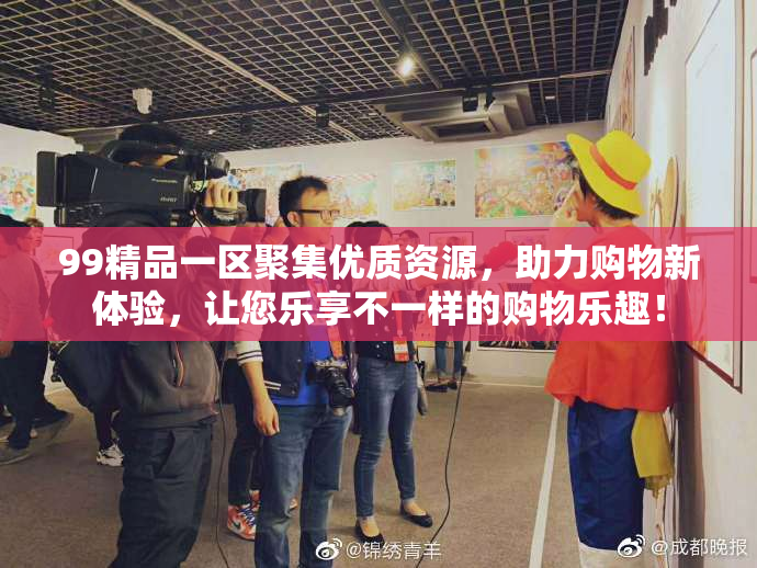 99精品一区聚集优质资源，助力购物新体验，让您乐享不一样的购物乐趣！