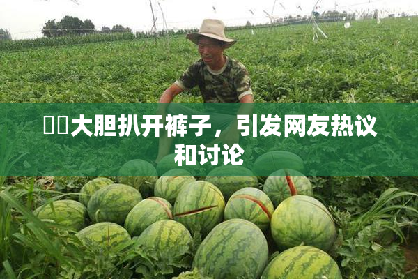 妺妺大胆扒开裤子，引发网友热议和讨论