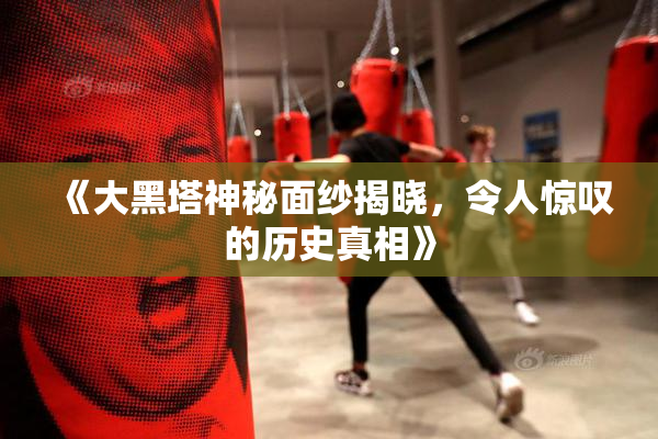 《大黑塔神秘面纱揭晓，令人惊叹的历史真相》