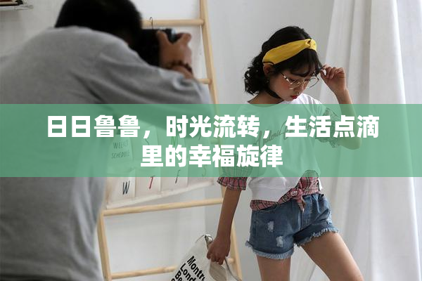 日日鲁鲁，时光流转，生活点滴里的幸福旋律