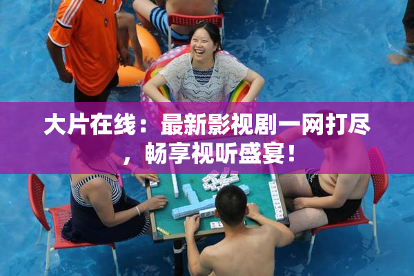 大片在线：最新影视剧一网打尽，畅享视听盛宴！