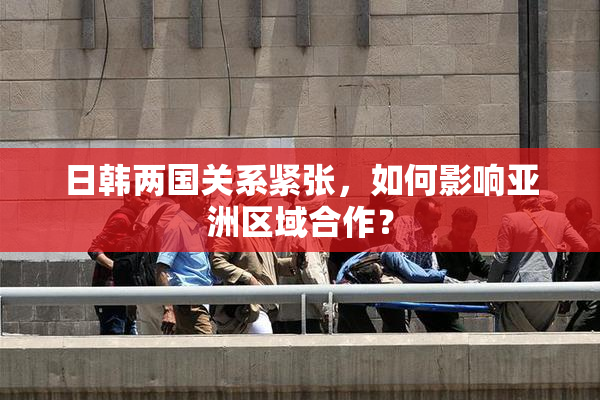 日韩两国关系紧张，如何影响亚洲区域合作？