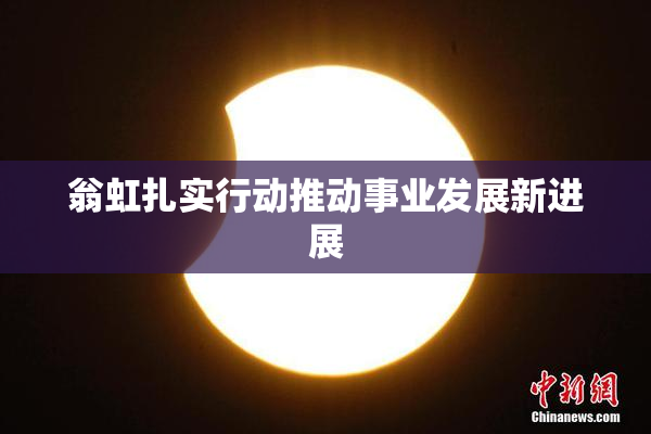 翁虹扎实行动推动事业发展新进展