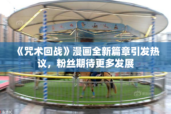《咒术回战》漫画全新篇章引发热议，粉丝期待更多发展
