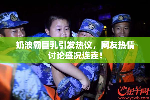 奶波霸巨乳引发热议，网友热情讨论盛况连连！