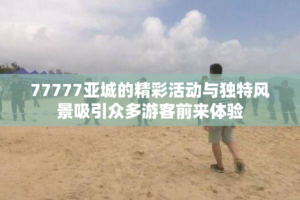77777亚城的精彩活动与独特风景吸引众多游客前来体验