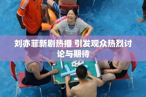 刘亦菲新剧热播 引发观众热烈讨论与期待