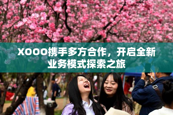 XOOO携手多方合作，开启全新业务模式探索之旅