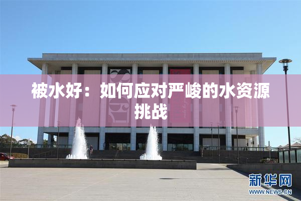 被水好：如何应对严峻的水资源挑战