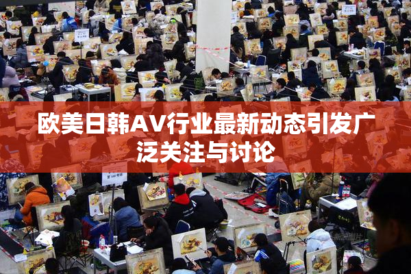欧美日韩AV行业最新动态引发广泛关注与讨论