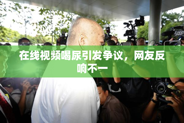 在线视频喝尿引发争议，网友反响不一