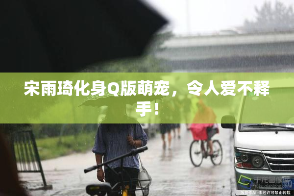 宋雨琦化身Q版萌宠，令人爱不释手！