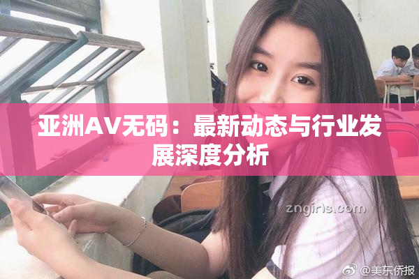 亚洲AV无码：最新动态与行业发展深度分析