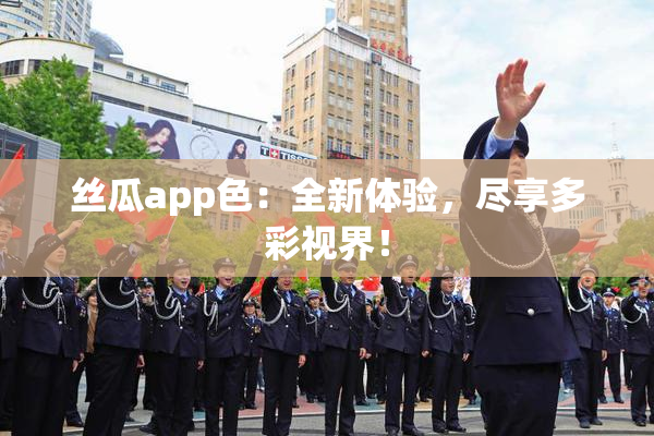 丝瓜app色：全新体验，尽享多彩视界！
