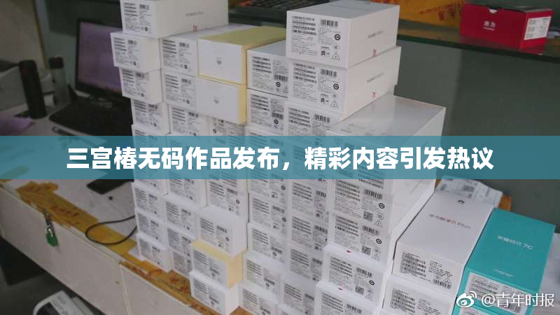 三宫椿无码作品发布，精彩内容引发热议