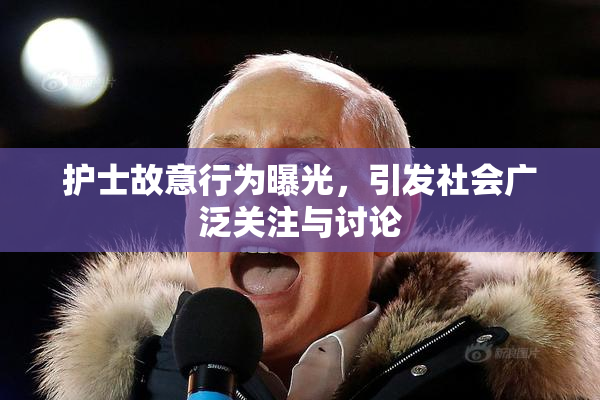 护士故意行为曝光，引发社会广泛关注与讨论